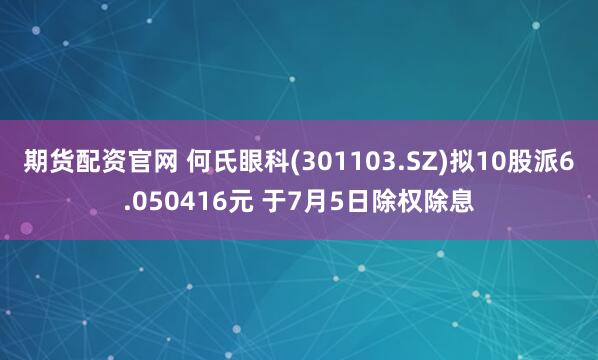 期货配资官网 何氏眼科(301103.SZ)拟10股派6.050416元 于7月5日除权除息