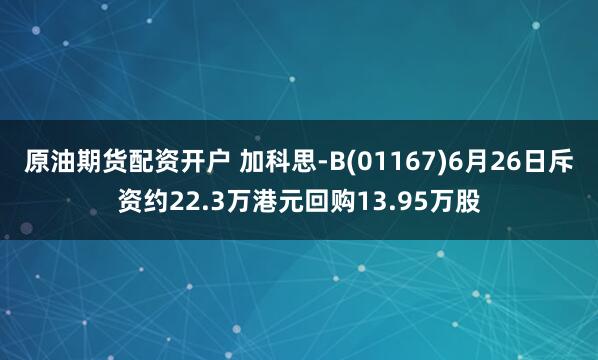 原油期货配资开户 加科思-B(01167)6月26日斥资约22.3万港元回购13.95万股
