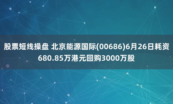 股票短线操盘 北京能源国际(00686)6月26日耗资680.85万港元回购3000万股