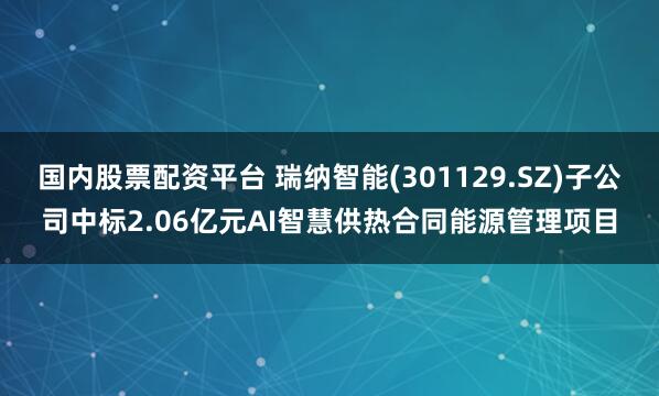 国内股票配资平台 瑞纳智能(301129.SZ)子公司中标2.06亿元AI智慧供热合同能源管理项目