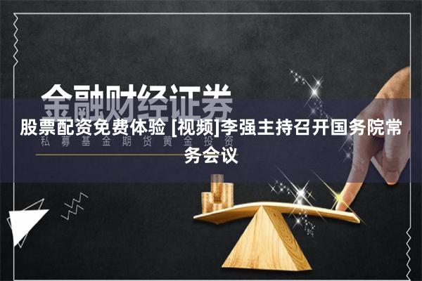 股票配资免费体验 [视频]李强主持召开国务院常务会议