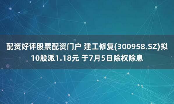 配资好评股票配资门户 建工修复(300958.SZ)拟10股派1.18元 于7月5日除权除息