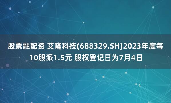 股票融配资 艾隆科技(688329.SH)2023年度每10股派1.5元 股权登记日为7月4日