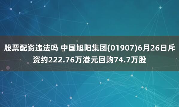 股票配资违法吗 中国旭阳集团(01907)6月26日斥资约222.76万港元回购74.7万股