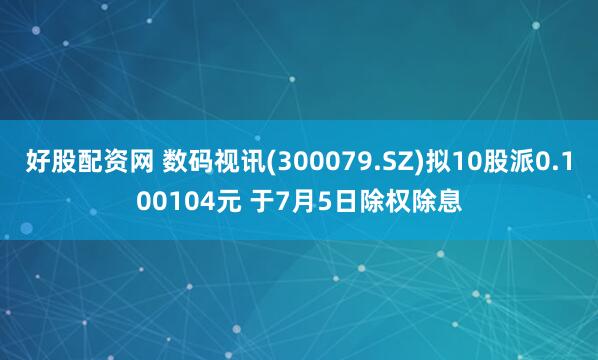 好股配资网 数码视讯(300079.SZ)拟10股派0.100104元 于7月5日除权除息