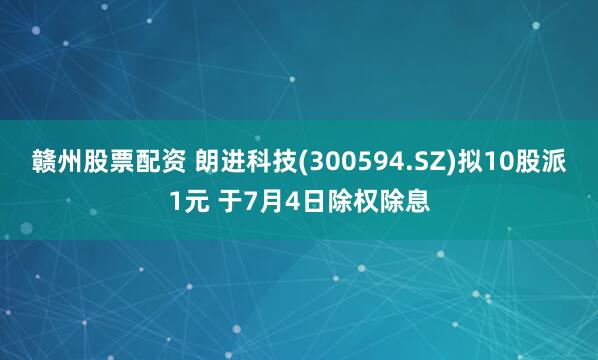 赣州股票配资 朗进科技(300594.SZ)拟10股派1元 于7月4日除权除息