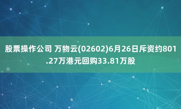 股票操作公司 万物云(02602)6月26日斥资约801.27万港元回购33.81万股