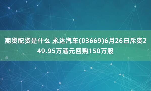 期货配资是什么 永达汽车(03669)6月26日斥资249.95万港元回购150万股