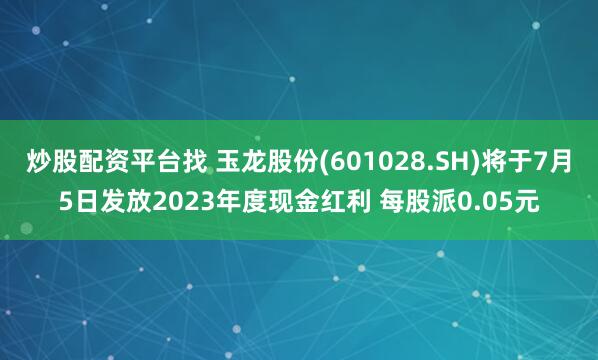 炒股配资平台找 玉龙股份(601028.SH)将于7月5日发放2023年度现金红利 每股派0.05元