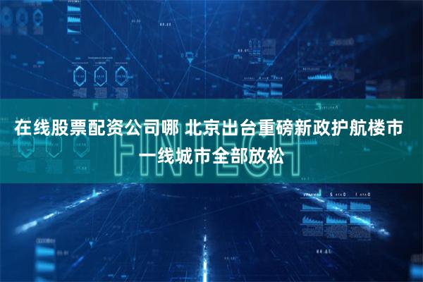 在线股票配资公司哪 北京出台重磅新政护航楼市 一线城市全部放松