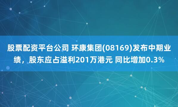 股票配资平台公司 环康集团(08169)发布中期业绩，股东应占溢利201万港元 同比增加0.3%
