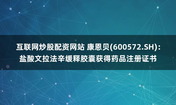 互联网炒股配资网站 康恩贝(600572.SH)：盐酸文拉法辛缓释胶囊获得药品注册证书