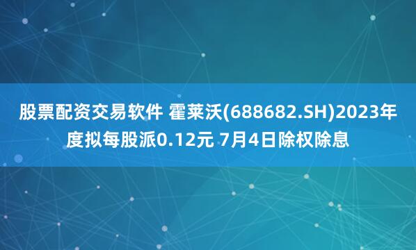 股票配资交易软件 霍莱沃(688682.SH)2023年度拟每股派0.12元 7月4日除权除息