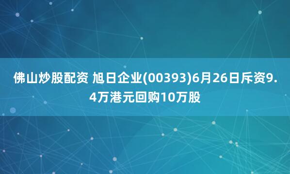 佛山炒股配资 旭日企业(00393)6月26日斥资9.4万港元回购10万股