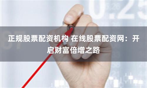 正规股票配资机构 在线股票配资网：开启财富倍增之路