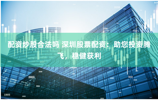 配资炒股合法吗 深圳股票配资：助您投资腾飞，稳健获利