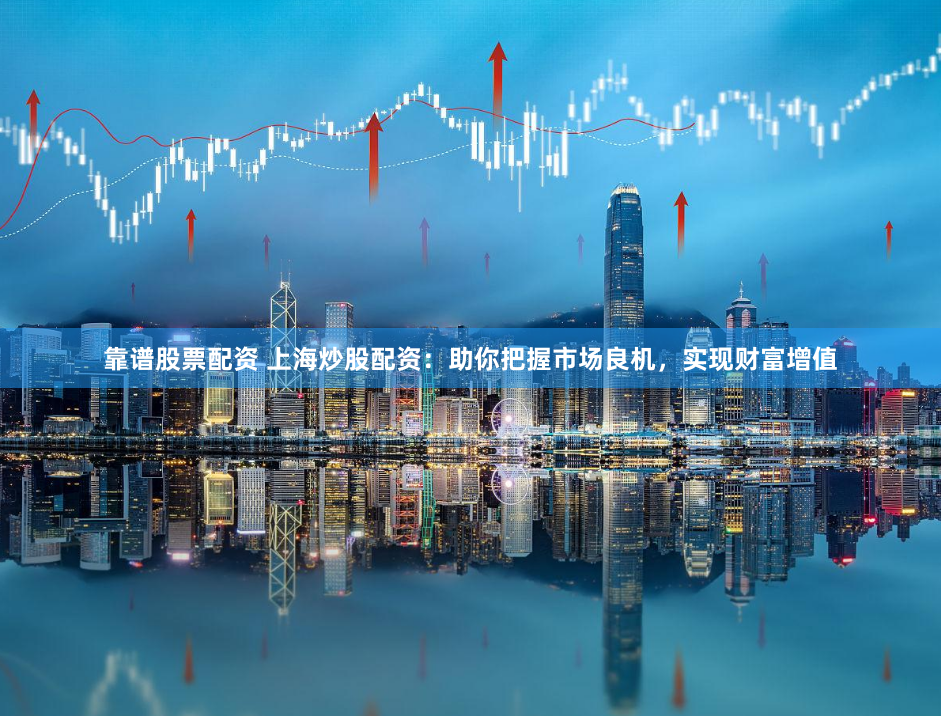 靠谱股票配资 上海炒股配资：助你把握市场良机，实现财富增值