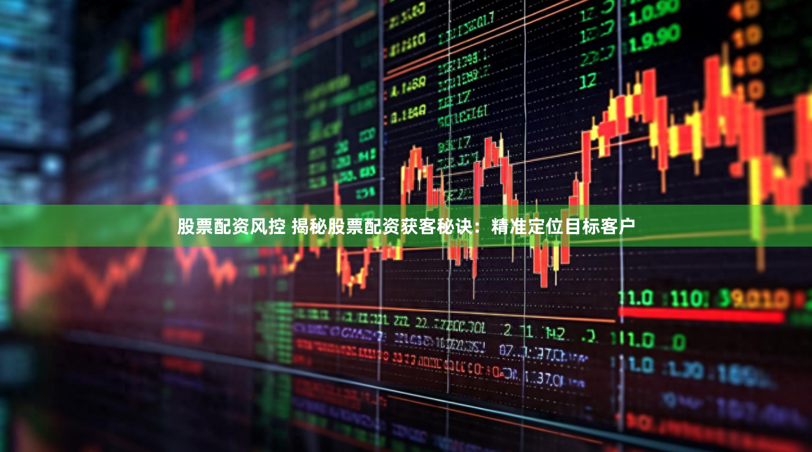 股票配资风控 揭秘股票配资获客秘诀：精准定位目标客户