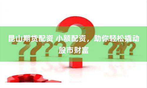 昆山期货配资 小额配资，助你轻松撬动股市财富