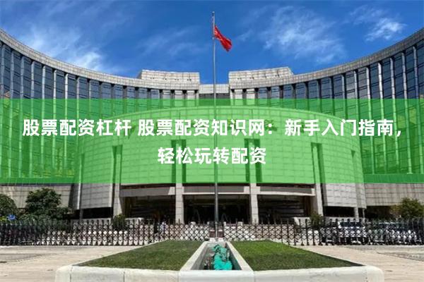 股票配资杠杆 股票配资知识网：新手入门指南，轻松玩转配资