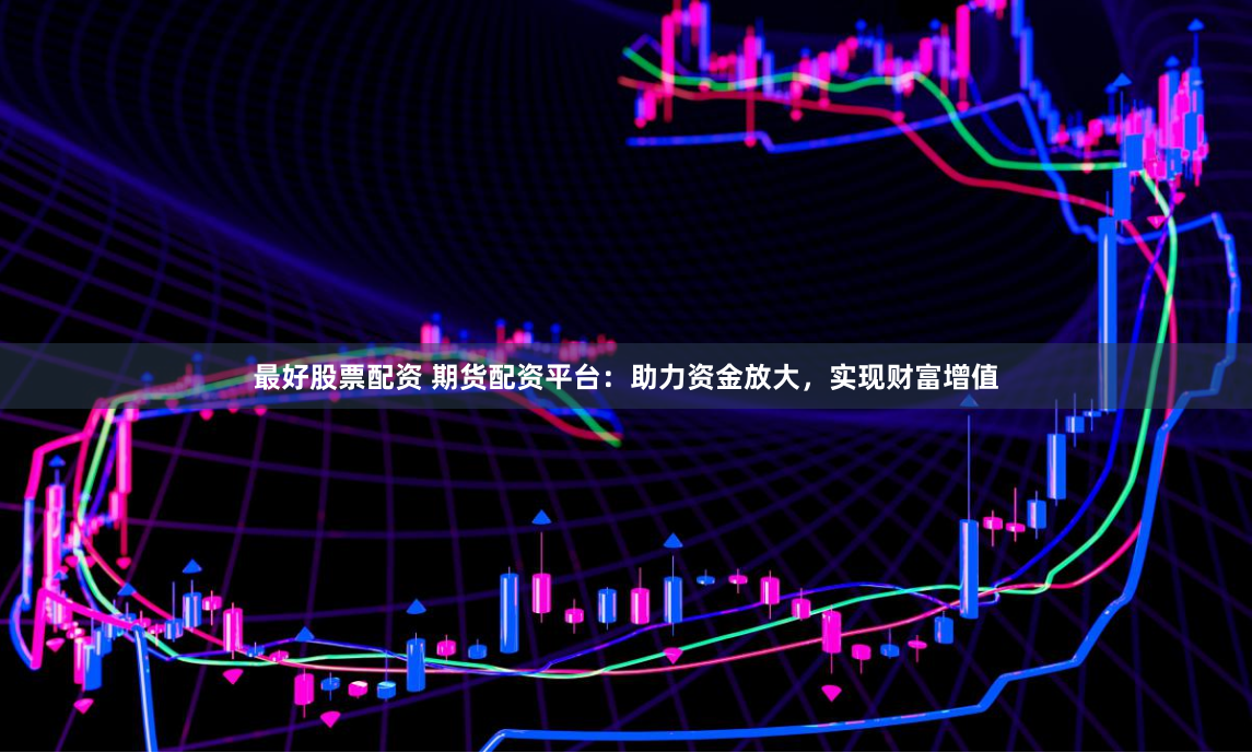 最好股票配资 期货配资平台：助力资金放大，实现财富增值