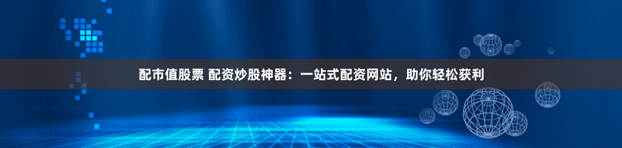 配市值股票 配资炒股神器：一站式配资网站，助你轻松获利