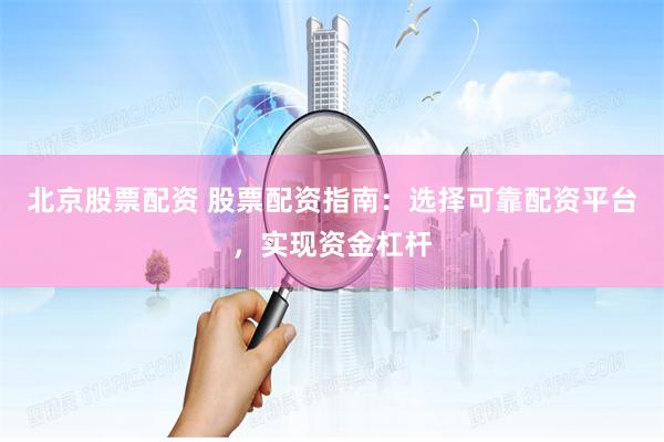 北京股票配资 股票配资指南：选择可靠配资平台，实现资金杠杆
