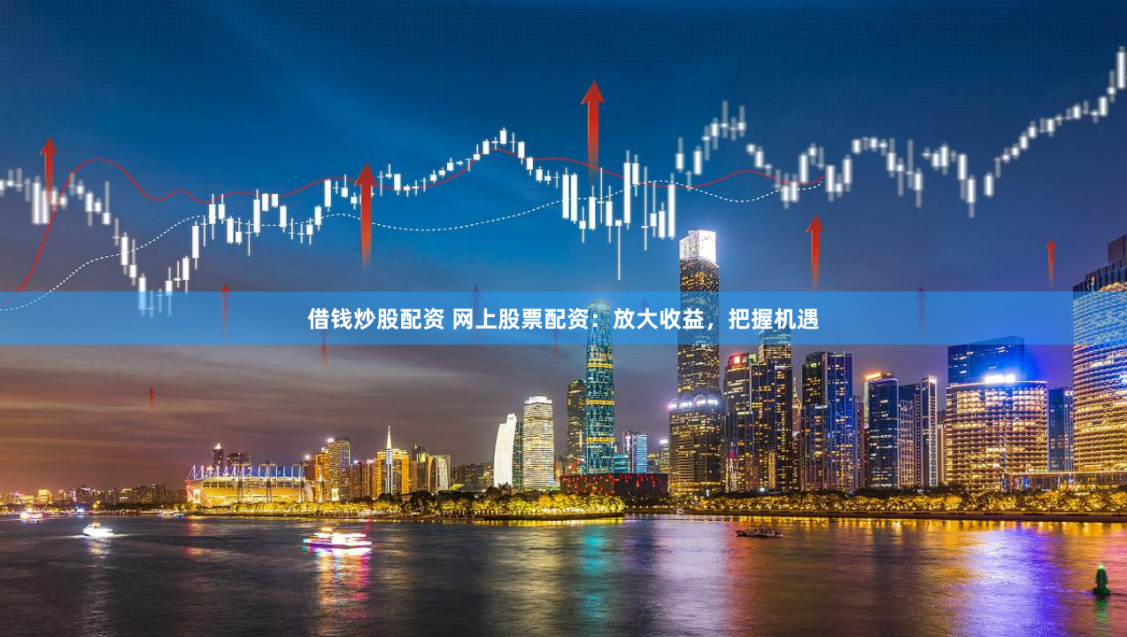 借钱炒股配资 网上股票配资：放大收益，把握机遇