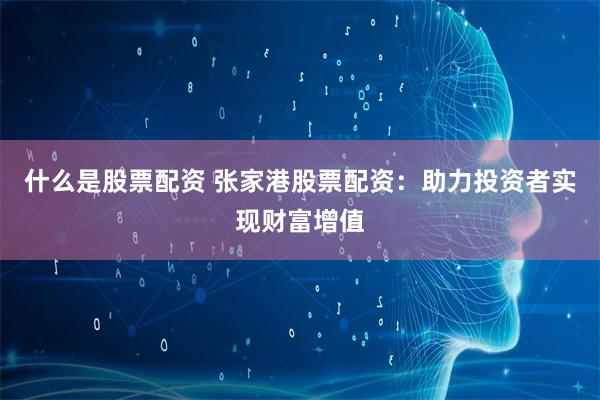 什么是股票配资 张家港股票配资：助力投资者实现财富增值