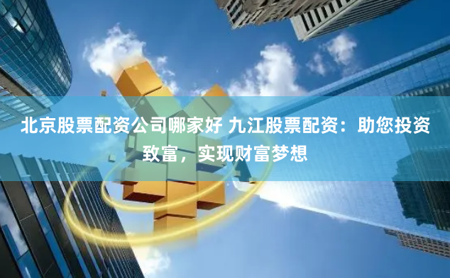 北京股票配资公司哪家好 九江股票配资:助您投资致富,实现财富梦想