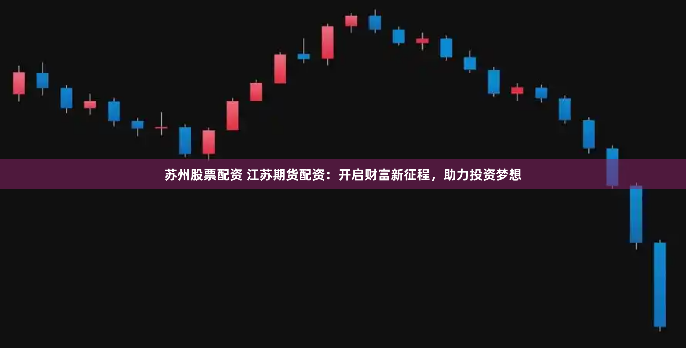 苏州股票配资 江苏期货配资：开启财富新征程，助力投资梦想
