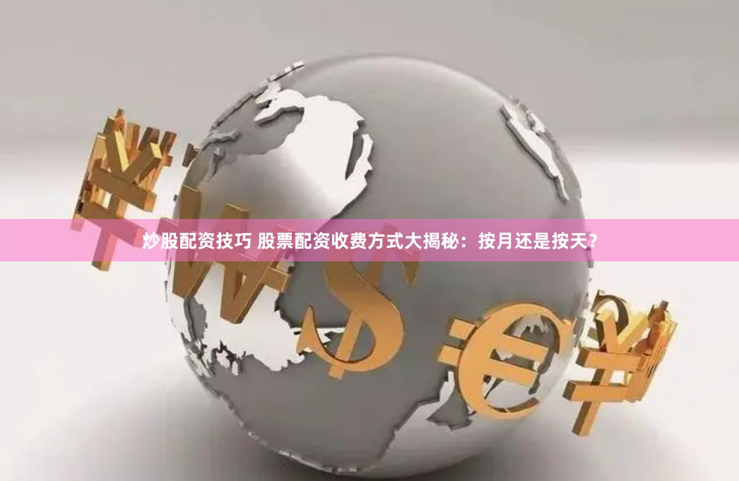 炒股配资技巧 股票配资收费方式大揭秘：按月还是按天？