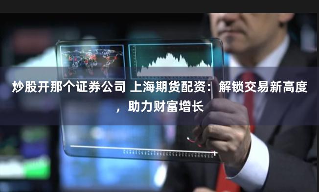炒股开那个证券公司 上海期货配资：解锁交易新高度，助力财富增长