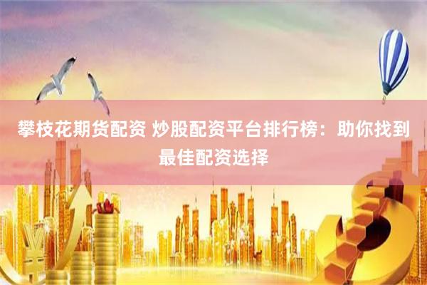 攀枝花期货配资 炒股配资平台排行榜：助你找到最佳配资选择