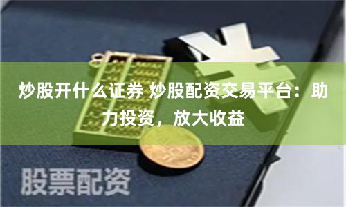 炒股开什么证券 炒股配资交易平台：助力投资，放大收益