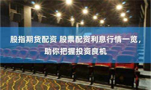 股指期货配资 股票配资利息行情一览，助你把握投资良机