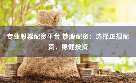 专业股票配资平台 炒股配资：选择正规配资，稳健投资
