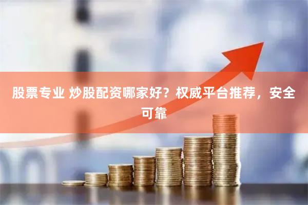 股票专业 炒股配资哪家好？权威平台推荐，安全可靠