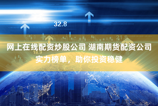 网上在线配资炒股公司 湖南期货配资公司实力榜单,助你投资稳健