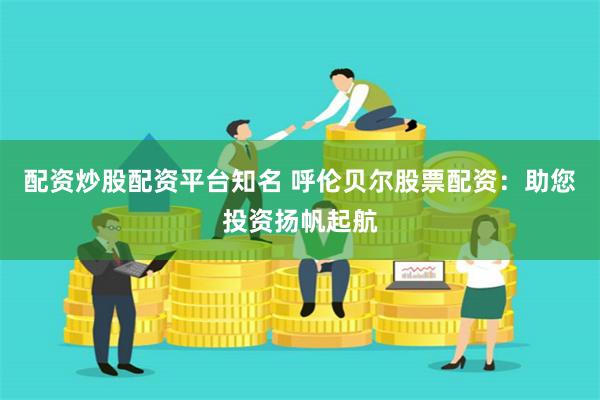 配资炒股配资平台知名 呼伦贝尔股票配资：助您投资扬帆起航