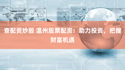 查配资炒股 温州股票配资：助力投资，把握财富机遇