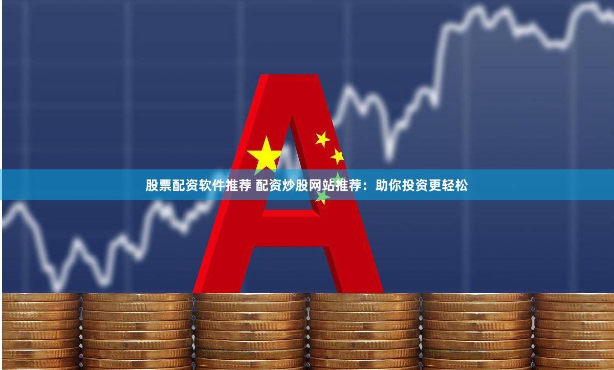 股票配资软件推荐 配资炒股网站推荐：助你投资更轻松