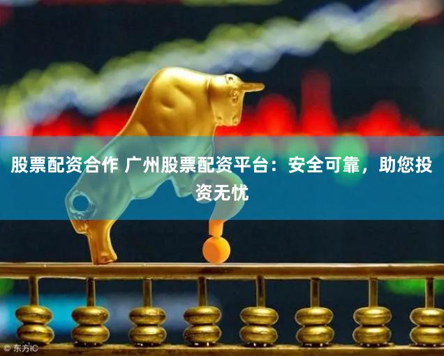 股票配资合作 广州股票配资平台：安全可靠，助您投资无忧