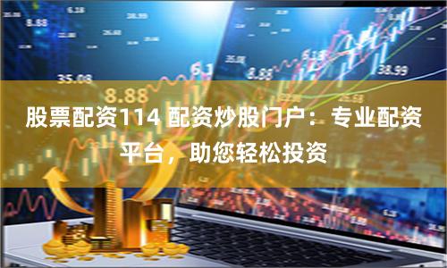 股票配资114 配资炒股门户：专业配资平台，助您轻松投资