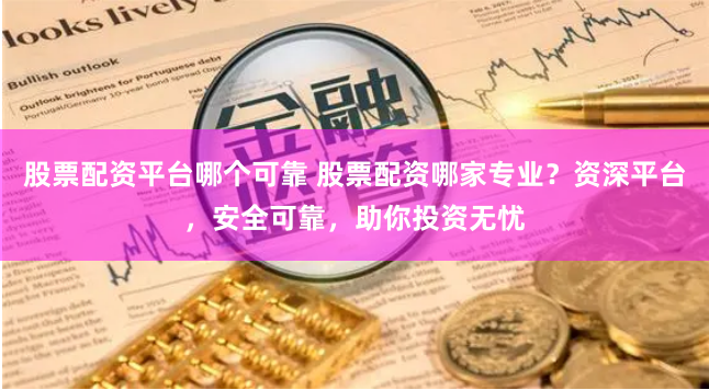 股票配资平台哪个可靠 股票配资哪家专业？资深平台，安全可靠，助你投资无忧