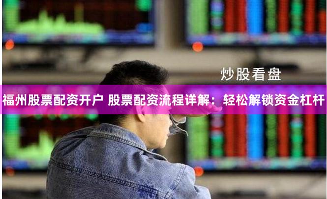 福州股票配资开户 股票配资流程详解：轻松解锁资金杠杆