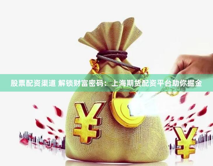 股票配资渠道 解锁财富密码：上海期货配资平台助你掘金