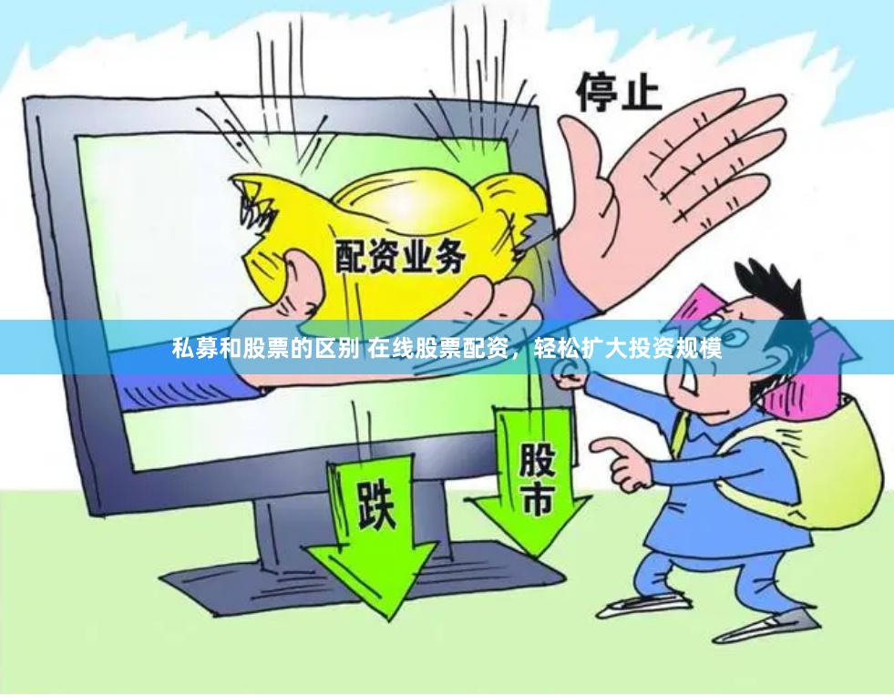 私募和股票的区别 在线股票配资，轻松扩大投资规模