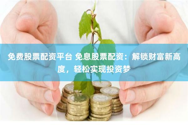 免费股票配资平台 免息股票配资：解锁财富新高度，轻松实现投资梦
