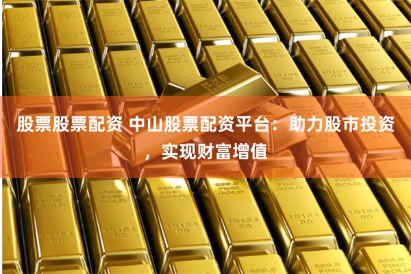 股票股票配资 中山股票配资平台：助力股市投资，实现财富增值